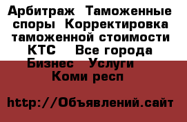 Арбитраж. Таможенные споры. Корректировка таможенной стоимости(КТС) - Все города Бизнес » Услуги   . Коми респ.